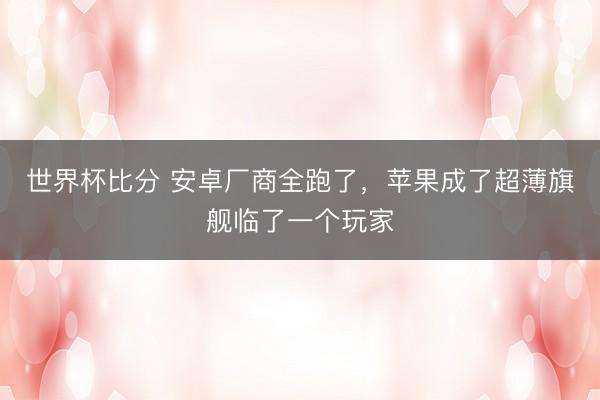 世界杯比分 安卓厂商全跑了,苹果成了超薄旗舰临了一个玩家