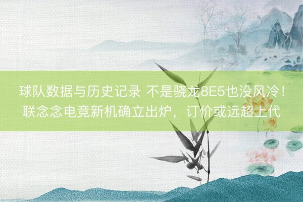 球队数据与历史记录 不是骁龙8E5也没风冷！联念念电竞新机确立出炉，订价或远超上代