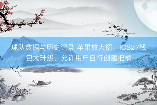 球队数据与历史记录 苹果放大招!iOS27钱包大升级,允许用户自行创建把柄