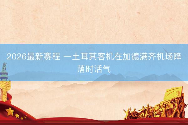 2026最新赛程 一土耳其客机在加德满齐机场降落时活气