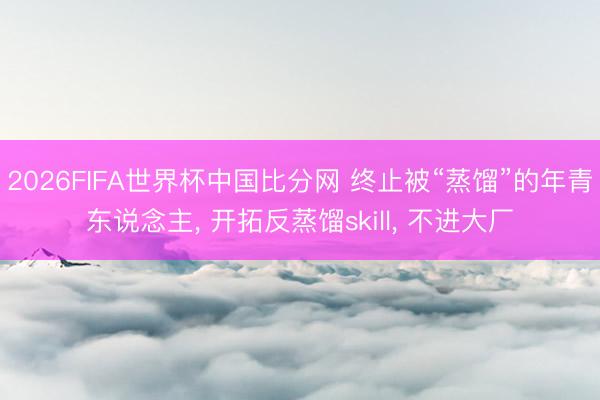 2026FIFA世界杯中国比分网 终止被“蒸馏”的年青东说念主， 开拓反蒸馏skill， 不进大厂