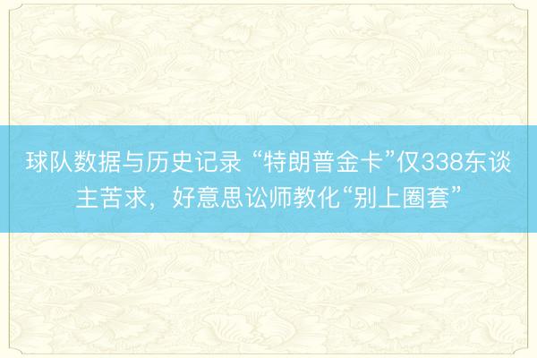 球队数据与历史记录 “特朗普金卡”仅338东谈主苦求，好意思讼师教化“别上圈套”