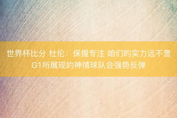 世界杯比分 杜伦：保握专注 咱们的实力远不啻G1所展现的神情球队会强势反弹