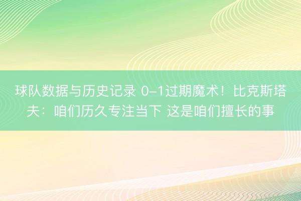 球队数据与历史记录 0-1过期魔术！比克斯塔夫：咱们历久专注当下 这是咱们擅长的事