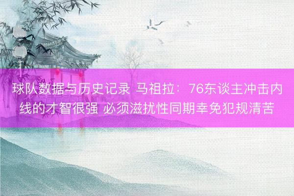 球队数据与历史记录 马祖拉:76东谈主冲击内线的才智很强 必须滋扰性同期幸免犯规清苦