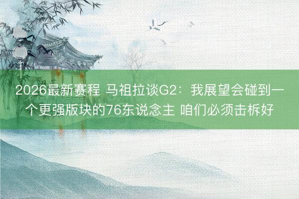 2026最新赛程 马祖拉谈G2：我展望会碰到一个更强版块的76东说念主 咱们必须击柝好
