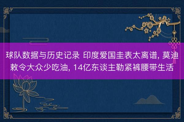 球队数据与历史记录 印度爱国圭表太离谱， 莫迪敕令大众少吃油， 14亿东谈主勒紧裤腰带生活