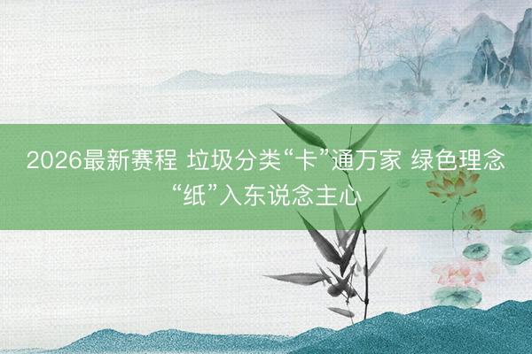 2026最新赛程 垃圾分类“卡”通万家 绿色理念“纸”入东说念主心