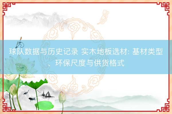 球队数据与历史记录 实木地板选材: 基材类型、环保尺度与供货格式