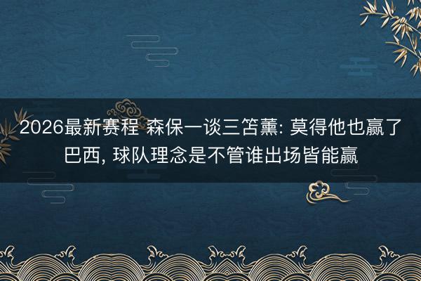 2026最新赛程 森保一谈三笘薰: 莫得他也赢了巴西， 球队理念是不管谁出场皆能赢