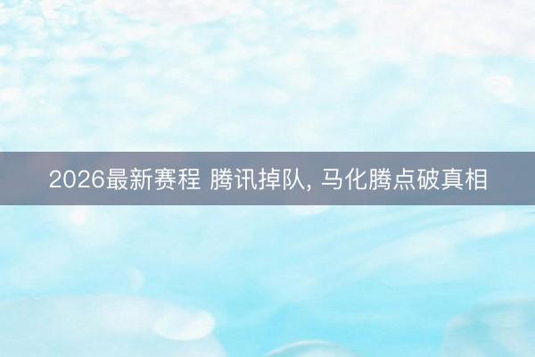 2026最新赛程 腾讯掉队， 马化腾点破真相