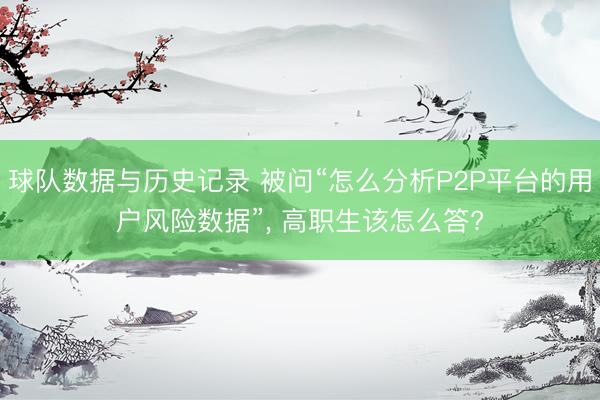 球队数据与历史记录 被问“怎么分析P2P平台的用户风险数据”, 高职生该怎么答?