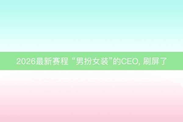 2026最新赛程 “男扮女装”的CEO， 刷屏了