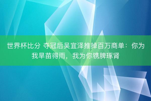 世界杯比分 夺冠后吴宜泽推掉百万商单：你为我旱苗得雨，我为你镌脾琢肾