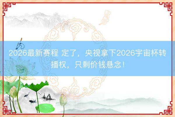 2026最新赛程 定了，央视拿下2026宇宙杯转播权，只剩价钱悬念！