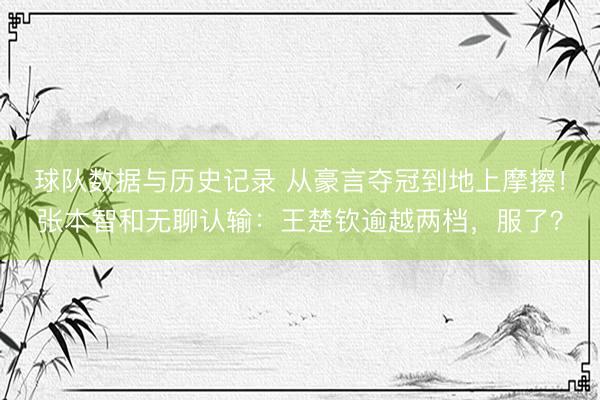 球队数据与历史记录 从豪言夺冠到地上摩擦！张本智和无聊认输：王楚钦逾越两档，服了？