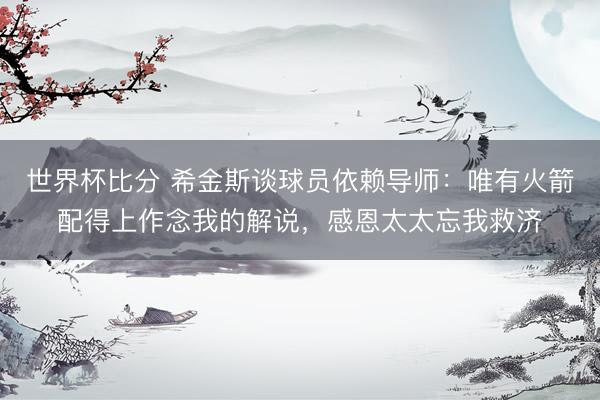 世界杯比分 希金斯谈球员依赖导师：唯有火箭配得上作念我的解说，感恩太太忘我救济