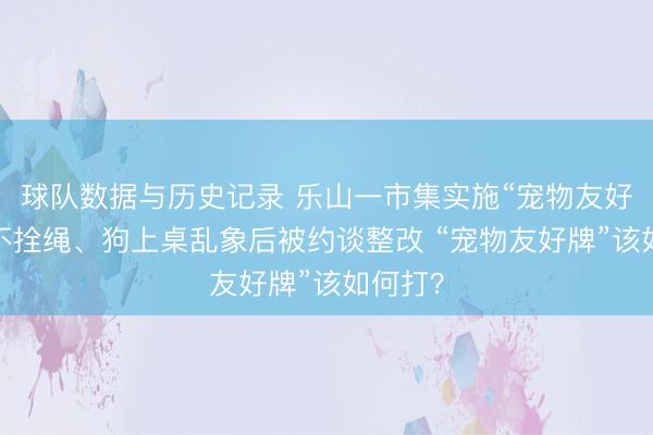 球队数据与历史记录 乐山一市集实施“宠物友好”，曝不拴绳、狗上桌乱象后被约谈整改 “宠物友好牌”该如何打？