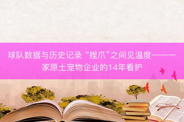 球队数据与历史记录 “捏爪”之间见温度——一家原土宠物企业的14年看护