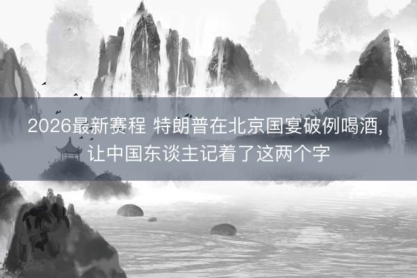 2026最新赛程 特朗普在北京国宴破例喝酒， 让中国东谈主记着了这两个字