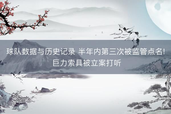 球队数据与历史记录 半年内第三次被监管点名! 巨力索具被立案打听