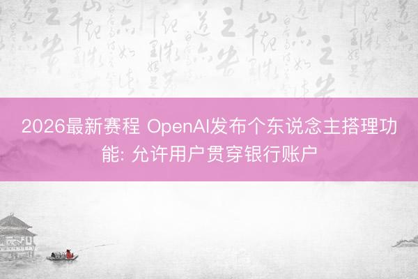 2026最新赛程 OpenAI发布个东说念主搭理功能: 允许用户贯穿银行账户