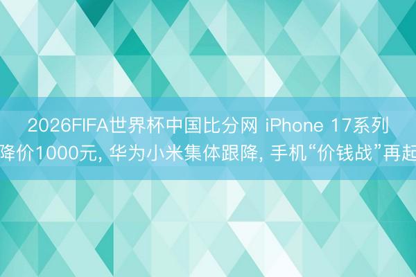 2026FIFA世界杯中国比分网 iPhone 17系列降价1000元, 华为小米集体跟降, 手机“价钱战”再起