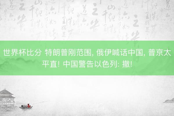 世界杯比分 特朗普刚范围， 俄伊喊话中国， 普京太平直! 中国警告以色列: 撤!