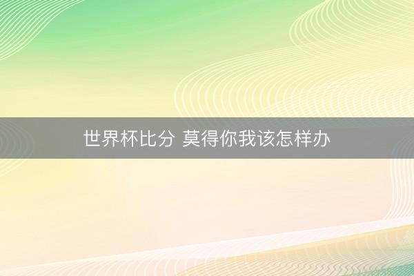 世界杯比分 莫得你我该怎样办
