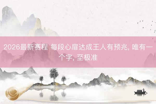 2026最新赛程 每段心扉达成王人有预兆， 唯有一个字， 至极准