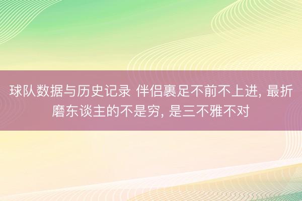 球队数据与历史记录 伴侣裹足不前不上进， 最折磨东谈主的不是穷， 是三不雅不对