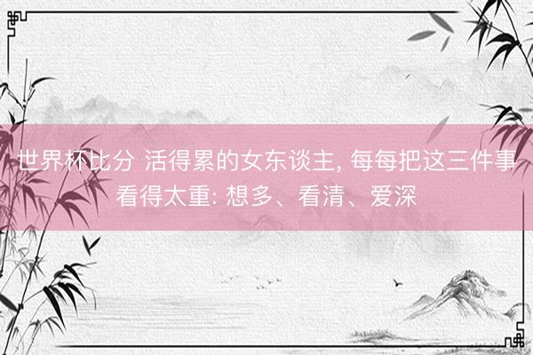 世界杯比分 活得累的女东谈主， 每每把这三件事看得太重: 想多、看清、爱深