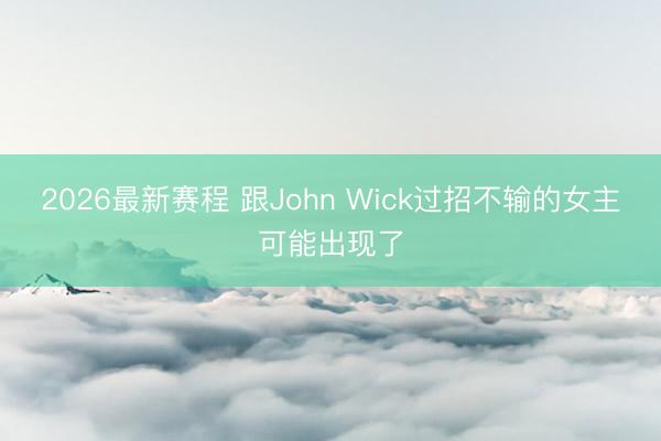 2026最新赛程 跟John Wick过招不输的女主可能出现了