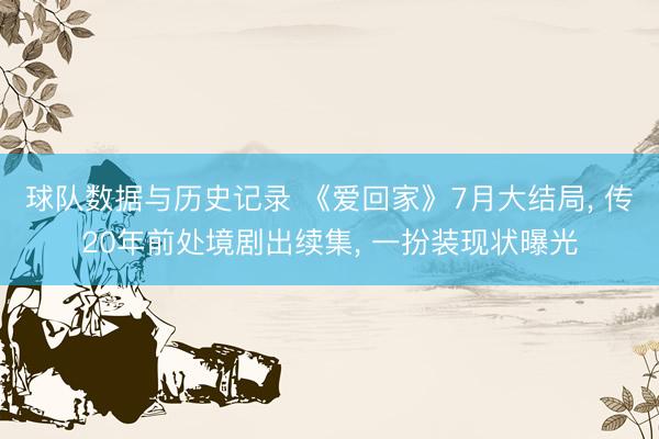 球队数据与历史记录 《爱回家》7月大结局， 传20年前处境剧出续集， 一扮装现状曝光