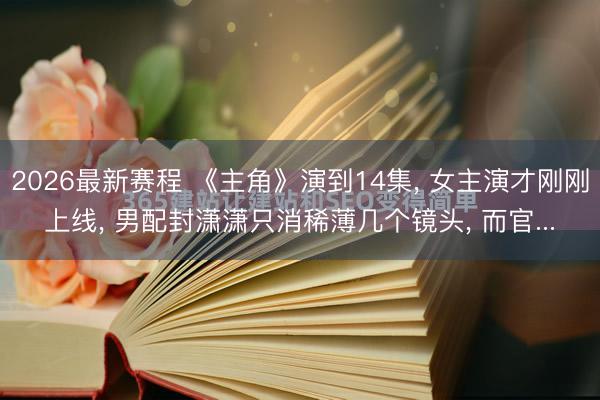2026最新赛程 《主角》演到14集， 女主演才刚刚上线， 男配封潇潇只消稀薄几个镜头， 而官...