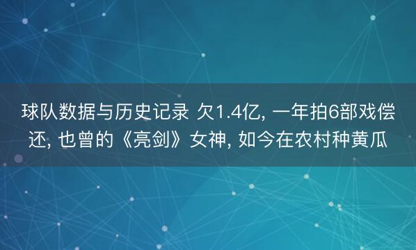 球队数据与历史记录 欠1.4亿， 一年拍6部戏偿还， 也曾的《亮剑》女神， 如今在农村种黄瓜