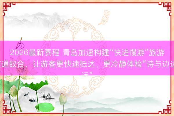2026最新赛程 青岛加速构建“快进慢游”旅游交通蚁合,让游客更快速抵达、更冷静体验“诗与边远”