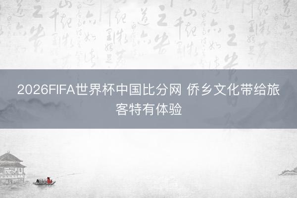 2026FIFA世界杯中国比分网 侨乡文化带给旅客特有体验