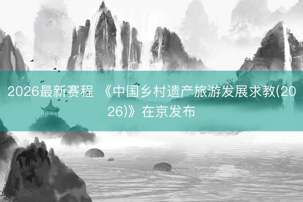 2026最新赛程 《中国乡村遗产旅游发展求教(2026)》在京发布