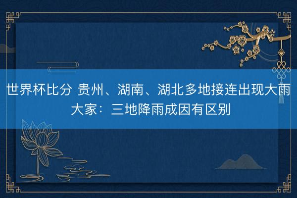 世界杯比分 贵州、湖南、湖北多地接连出现大雨 大家：三地降雨成因有区别