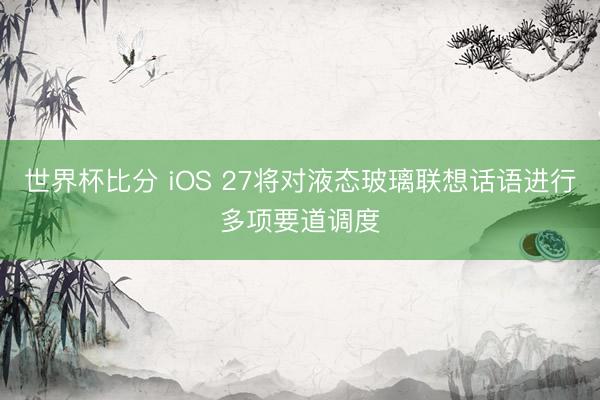 世界杯比分 iOS 27将对液态玻璃联想话语进行多项要道调度