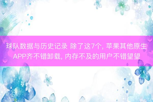 球队数据与历史记录 除了这7个, 苹果其他原生APP齐不错卸载, 内存不及的用户不错望望