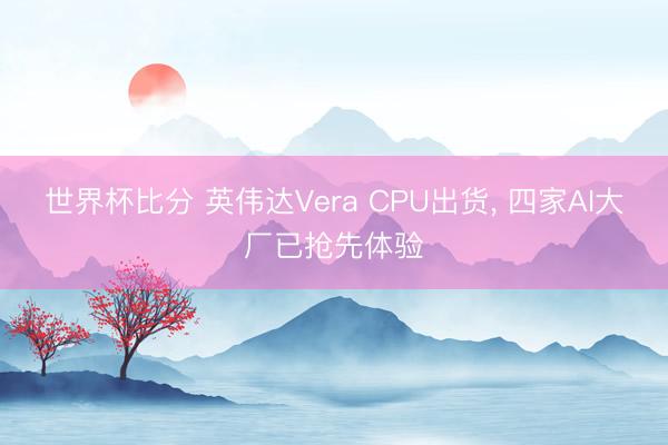 世界杯比分 英伟达Vera CPU出货， 四家AI大厂已抢先体验
