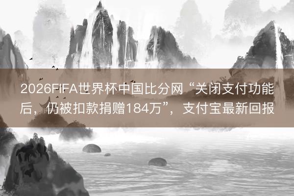 2026FIFA世界杯中国比分网 “关闭支付功能后，仍被扣款捐赠184万”，支付宝最新回报