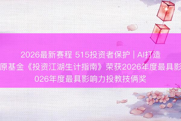 2026最新赛程 515投资者保护 | AI打造“投资江湖”，中原基金《投资江湖生计指南》荣获2026年度最具影响力投教技俩奖