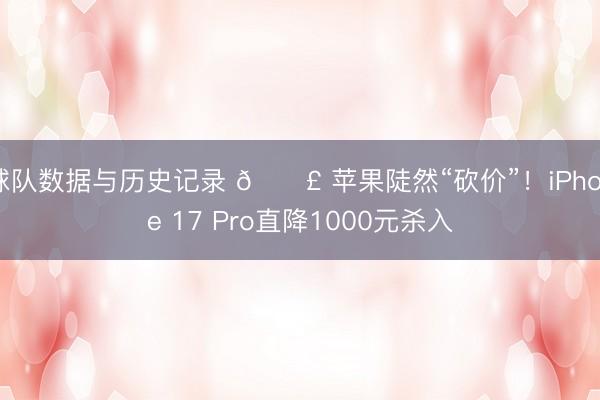 球队数据与历史记录 📣 苹果陡然“砍价”！iPhone 17 Pro直降1000元杀入