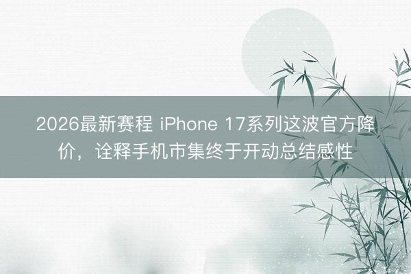 2026最新赛程 iPhone 17系列这波官方降价，诠释手机市集终于开动总结感性