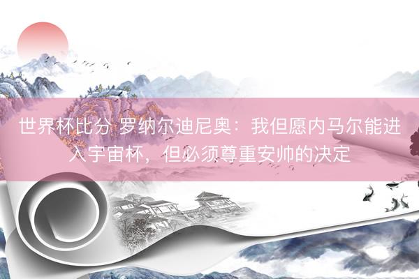 世界杯比分 罗纳尔迪尼奥：我但愿内马尔能进入宇宙杯，但必须尊重安帅的决定