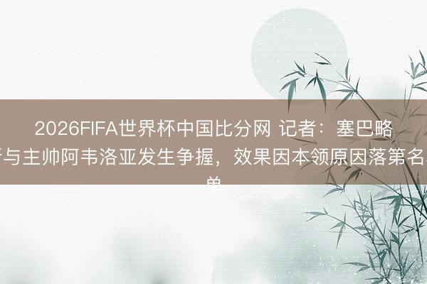 2026FIFA世界杯中国比分网 记者：塞巴略斯与主帅阿韦洛亚发生争握，效果因本领原因落第名单