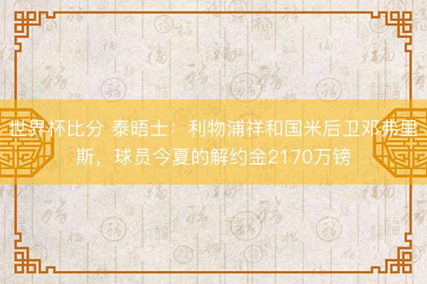世界杯比分 泰晤士：利物浦祥和国米后卫邓弗里斯，球员今夏的解约金2170万镑